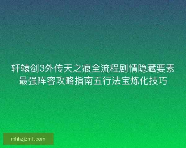 轩辕剑3外传天之痕全流程剧情隐藏要素最强阵容攻略指南五行法宝炼化技巧