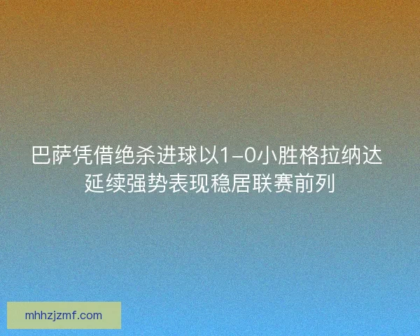 巴萨凭借绝杀进球以1-0小胜格拉纳达 延续强势表现稳居联赛前列