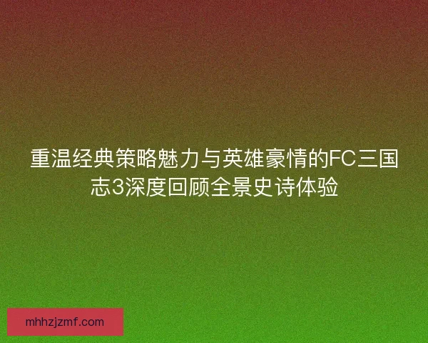 重温经典策略魅力与英雄豪情的FC三国志3深度回顾全景史诗体验