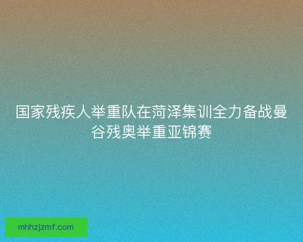 国家残疾人举重队在菏泽集训全力备战曼谷残奥举重亚锦赛